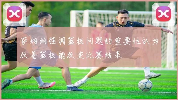 萨姆纳强调篮板问题的重要性认为改善篮板能改变比赛结果