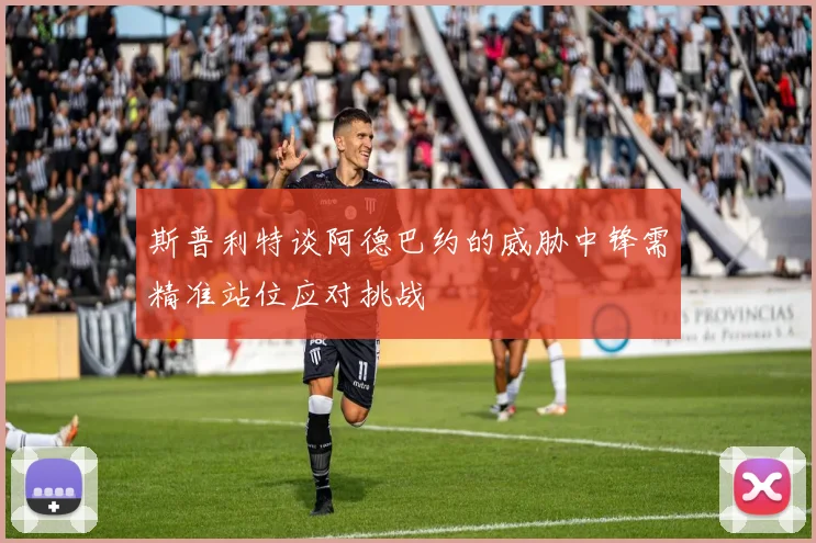 斯普利特谈阿德巴约的威胁中锋需精准站位应对挑战