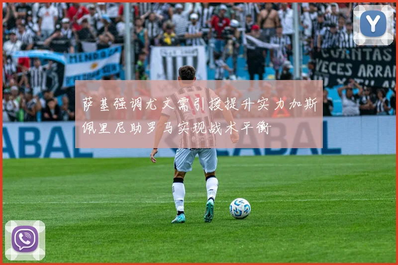 萨基强调尤文需引援提升实力加斯佩里尼助罗马实现战术平衡