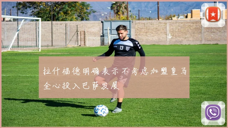 拉什福德明确表示不考虑加盟皇马全心投入巴萨发展