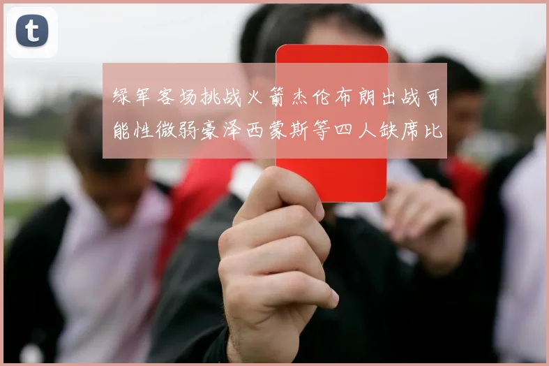 绿军客场挑战火箭杰伦布朗出战可能性微弱豪泽西蒙斯等四人缺席比赛