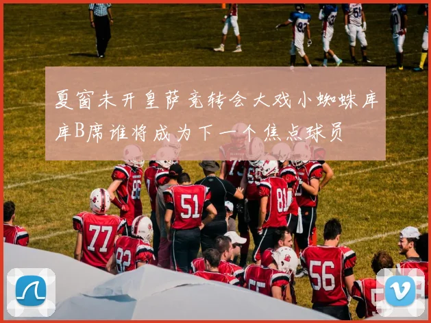 夏窗未开皇萨竞转会大戏小蜘蛛库库B席谁将成为下一个焦点球员