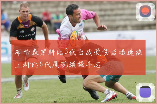 布伦森穿科比3代出战受伤后迅速换上科比6代展现顽强斗志