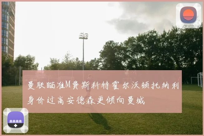 曼联瞄准M费斯科特霍尔沃顿托纳利身价过高安德森更倾向曼城