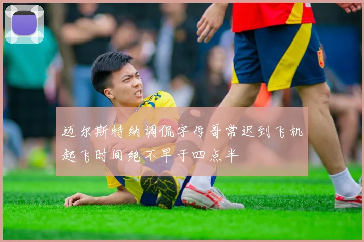 迈尔斯特纳调侃字母哥常迟到飞机起飞时间绝不早于四点半