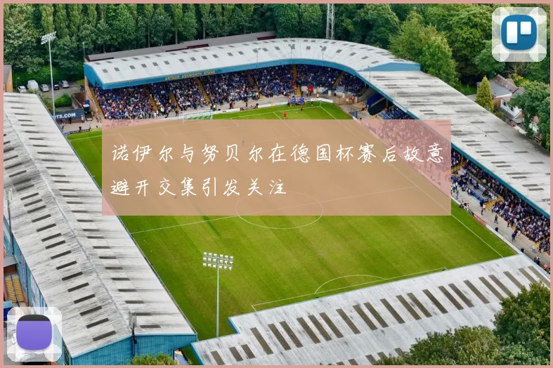 诺伊尔与努贝尔在德国杯赛后故意避开交集引发关注