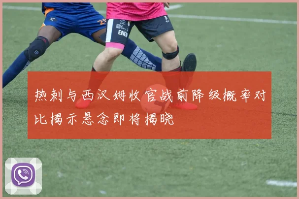 热刺与西汉姆收官战前降级概率对比揭示悬念即将揭晓