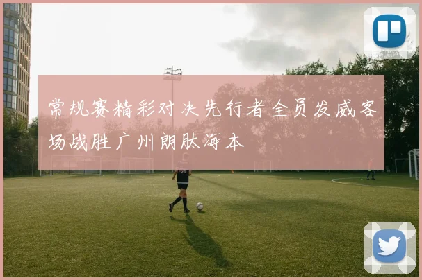 常规赛精彩对决先行者全员发威客场战胜广州朗肽海本