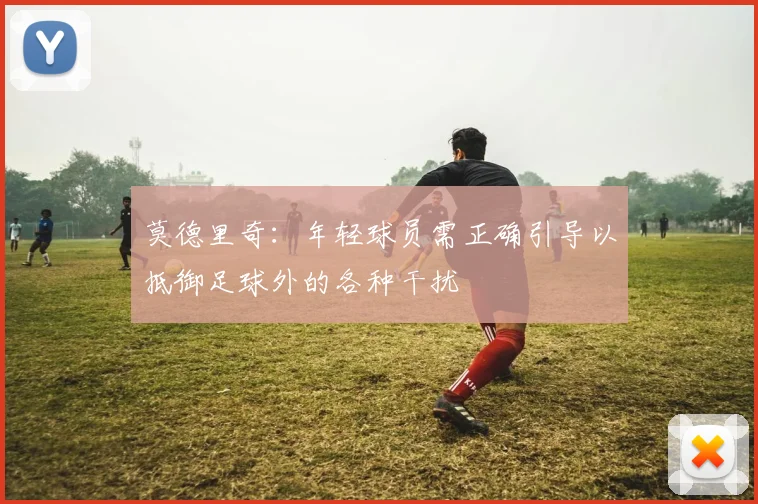 莫德里奇：年轻球员需正确引导以抵御足球外的各种干扰