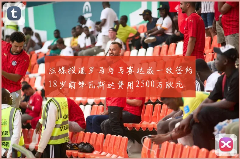 法媒报道罗马与马赛达成一致签约18岁前锋瓦斯达费用2500万欧元