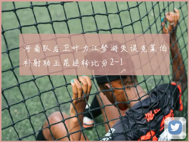 河南队后卫叶力江梦游失误克莱伯补射助玉昆逆转比分2-1