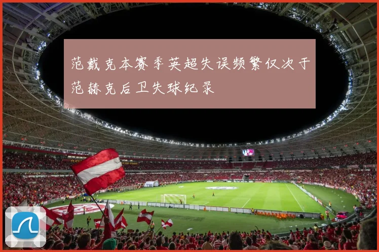 范戴克本赛季英超失误频繁仅次于范赫克后卫失球纪录