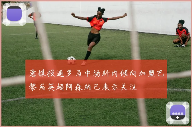 意媒报道罗马中场科内倾向加盟巴黎或英超阿森纳已表示关注