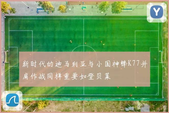 新时代的迪马利亚与小国神锋K77并肩作战同样重要如登贝莱