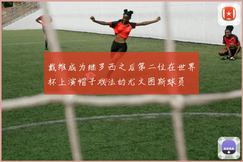 戴维成为继罗西之后第二位在世界杯上演帽子戏法的尤文图斯球员