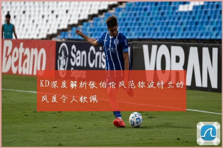 KD深度解析张伯伦风范称波特兰的风度令人钦佩