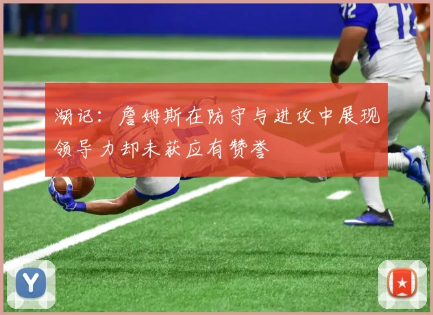 湖记：詹姆斯在防守与进攻中展现领导力却未获应有赞誉