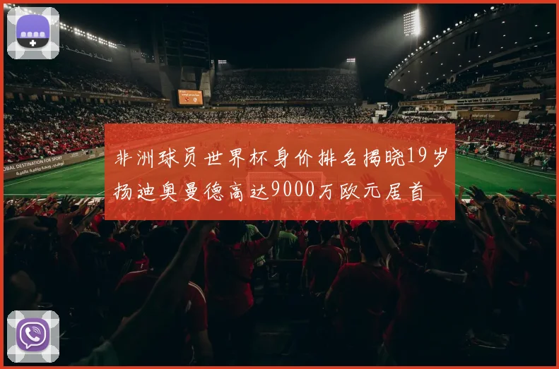非洲球员世界杯身价排名揭晓19岁扬迪奥曼德高达9000万欧元居首