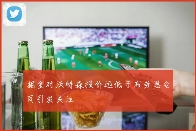 掘金对沃特森报价远低于布劳恩合同引发关注