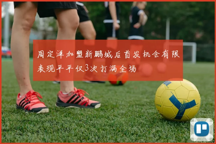 周定洋加盟新鹏城后首发机会有限表现平平仅3次打满全场