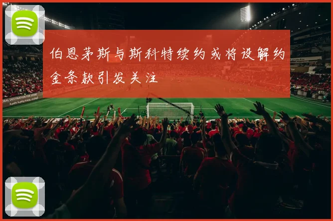 伯恩茅斯与斯科特续约或将设解约金条款引发关注