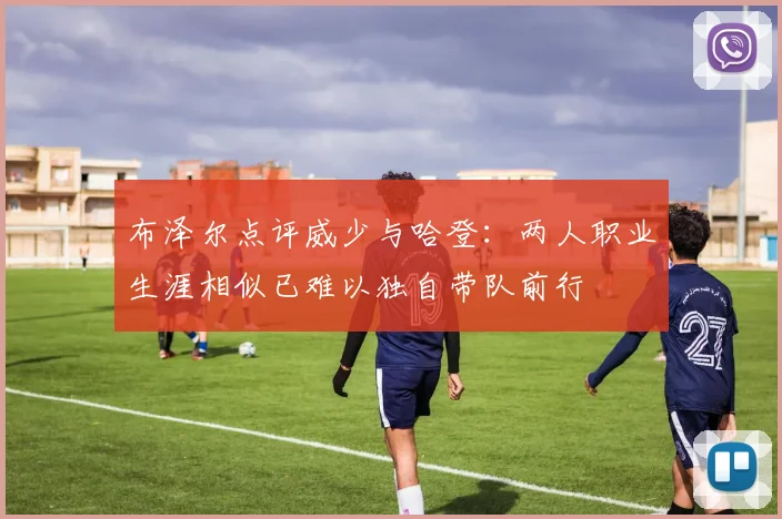 布泽尔点评威少与哈登：两人职业生涯相似已难以独自带队前行