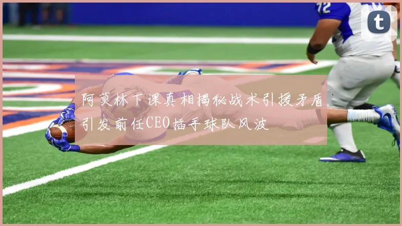 阿莫林下课真相揭秘战术引援矛盾引发前任CEO插手球队风波