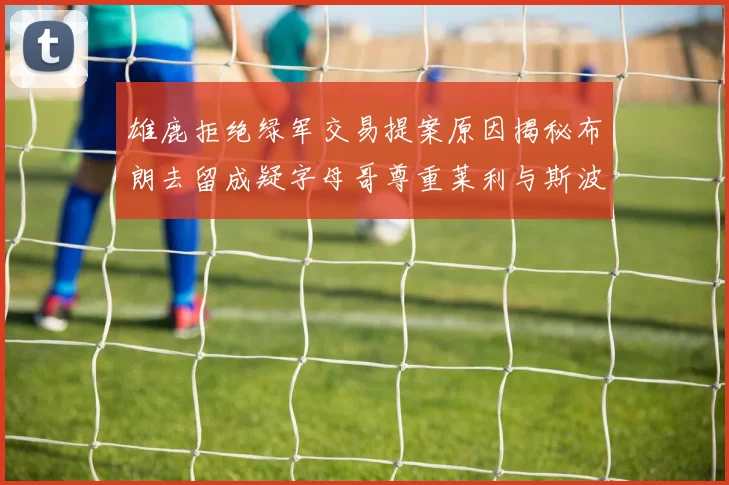 雄鹿拒绝绿军交易提案原因揭秘布朗去留成疑字母哥尊重莱利与斯波教练