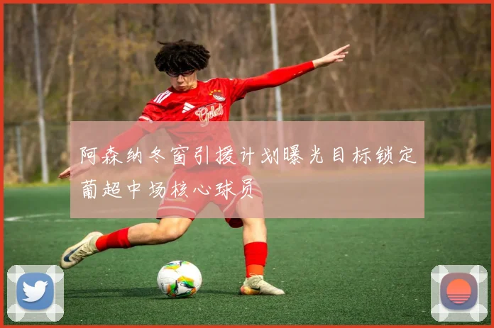 阿森纳冬窗引援计划曝光目标锁定葡超中场核心球员