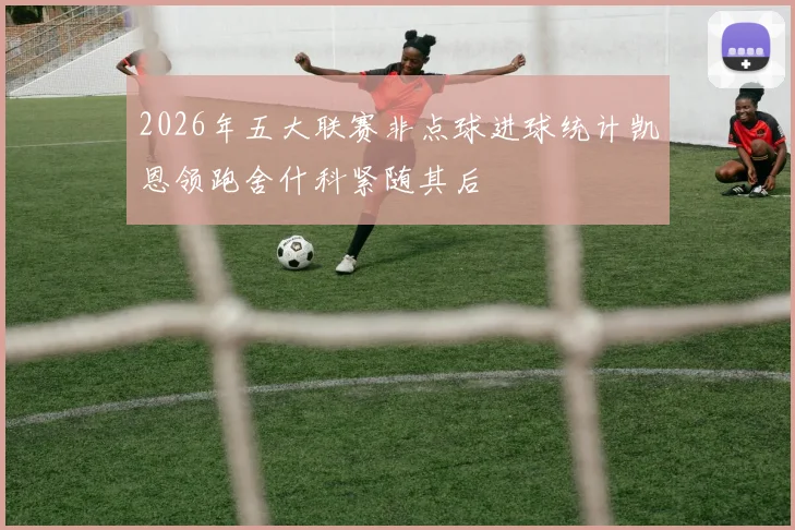 2026年五大联赛非点球进球统计凯恩领跑舍什科紧随其后